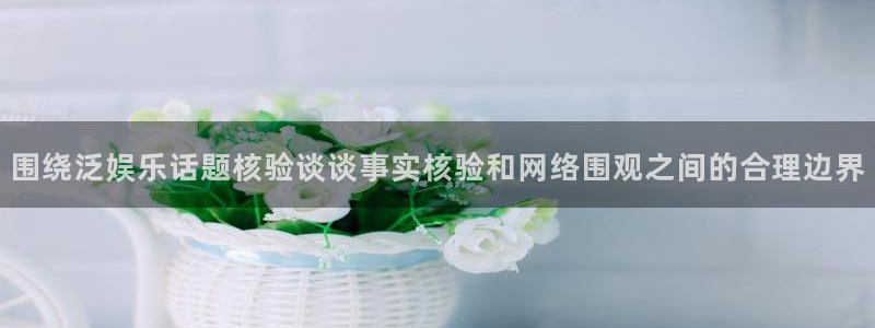 最新网络热点：围绕泛娱乐话题核验谈谈事实核验和网络围观之间的合理边界