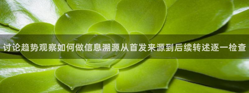 51吃瓜在线入口：讨论趋势观察如何做信息溯源从首发来源到后续转述逐一检查