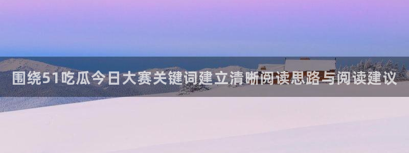 51吃瓜爆料入口：围绕51吃瓜今日大赛关键词建立清晰阅读思路与阅读建议