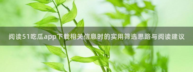 51吃瓜网页最新地址：阅读51吃瓜app下载相关信息时的实用筛选思路与阅读建议